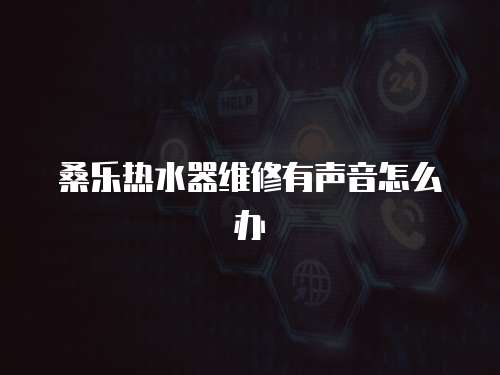 桑樂熱水器維修有聲音怎么辦