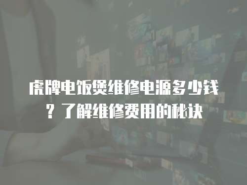 虎牌電飯煲維修電源多少錢？了解維修費用的秘訣