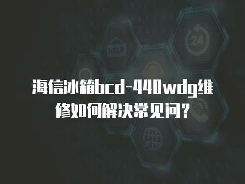 海信冰箱bcd-440wdg維修如何解決常見問？