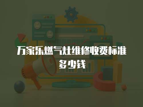 萬家樂燃氣灶維修收費標準多少錢