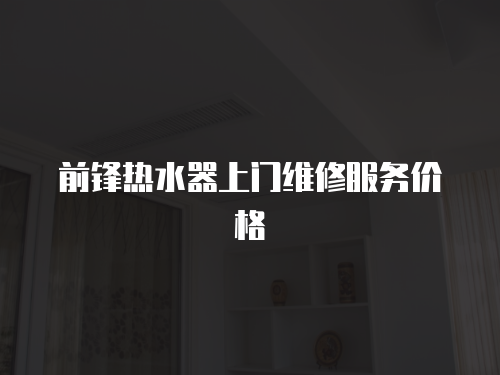 前鋒熱水器上門維修服務價格