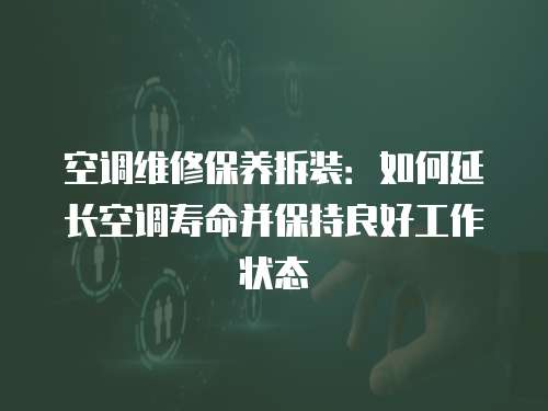 空調維修保養拆裝：如何延長空調壽命并保持良好工作狀態