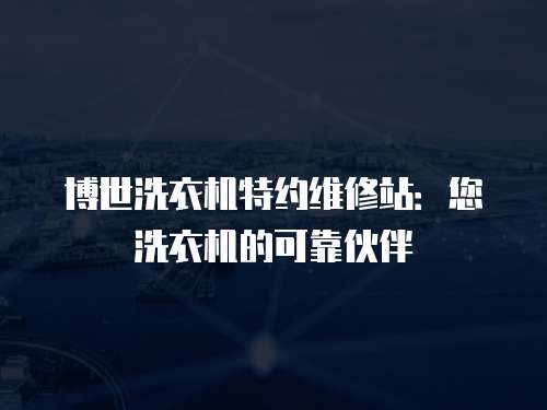 博世洗衣機特約維修站：您洗衣機的可靠伙伴