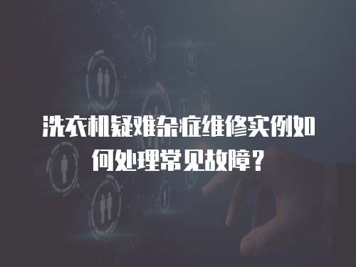 洗衣機(jī)疑難雜癥維修實(shí)例如何處理常見故障？