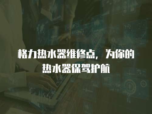 格力熱水器維修點，為你的熱水器保駕護航