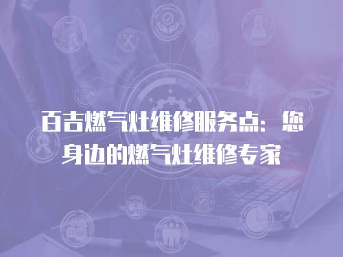 百吉燃氣灶維修服務點：您身邊的燃氣灶維修專家