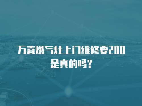 萬喜燃氣灶上門維修要200是真的嗎？