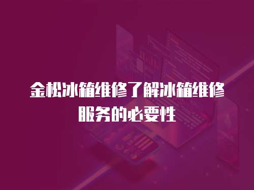 金松冰箱維修了解冰箱維修服務的必要性