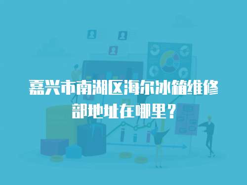 嘉興市南湖區海爾冰箱維修部地址在哪里？