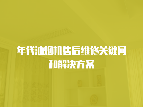 年代油煙機售后維修關鍵問和解決方案