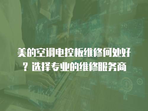 美的空調(diào)電控板維修何處好？選擇專業(yè)的維修服務(wù)商
