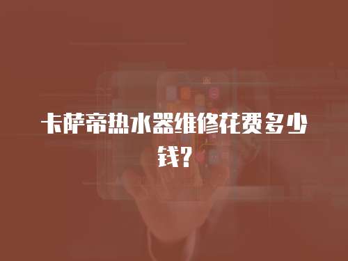 卡薩帝熱水器維修花費(fèi)多少錢(qián)？