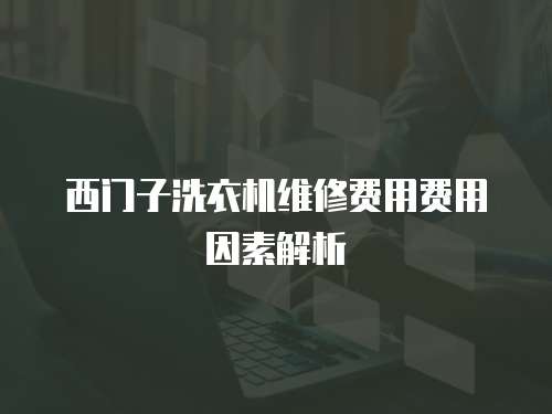 西門子洗衣機維修費用費用因素解析