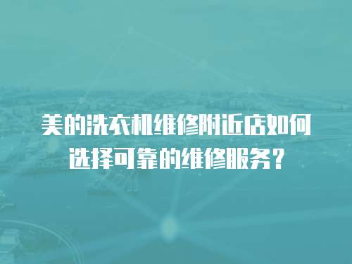 美的洗衣機維修附近店如何選擇可靠的維修服務？