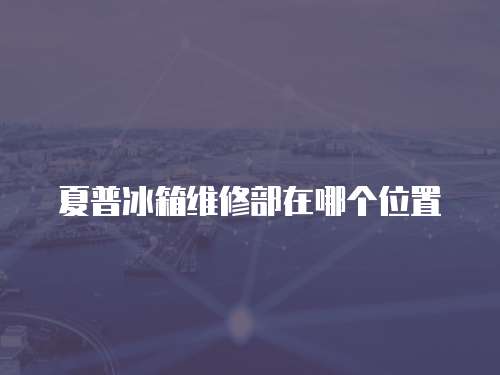 夏普冰箱維修部在哪個位置