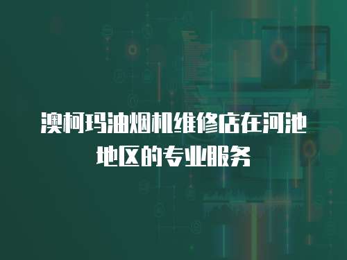 澳柯瑪油煙機維修店在河池地區的專業服務