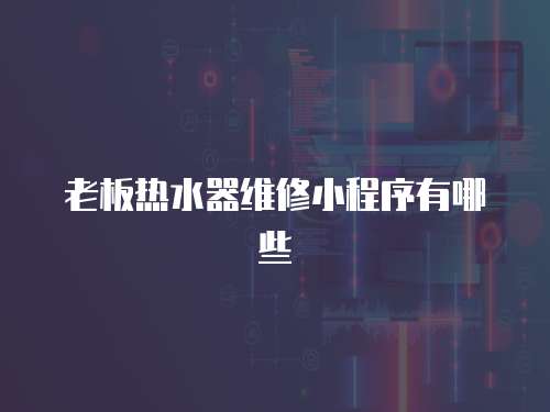 老板熱水器維修小程序有哪些
