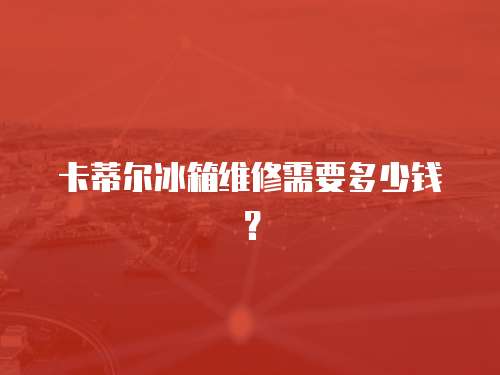 卡蒂爾冰箱維修需要多少錢？