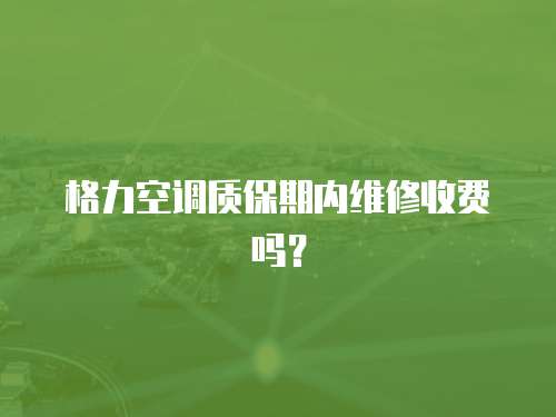 格力空調(diào)質(zhì)保期內(nèi)維修收費(fèi)嗎？