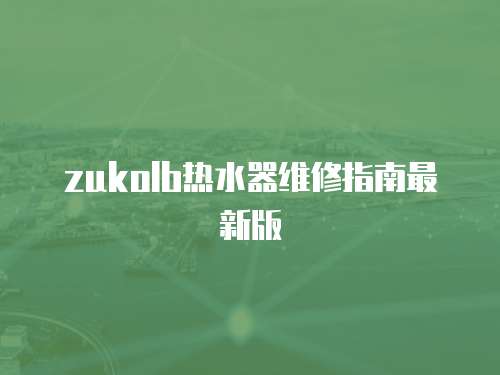 zukolb熱水器維修指南最新版