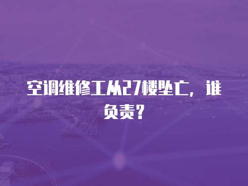 空調(diào)維修工從27樓墜亡，誰(shuí)負(fù)責(zé)？
