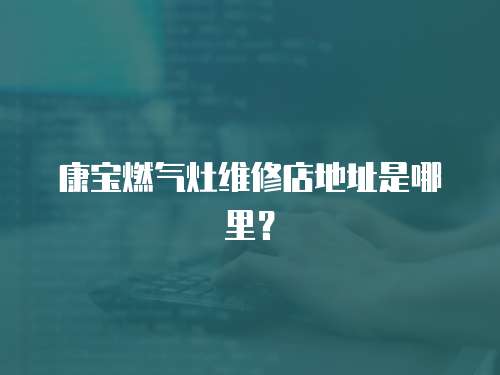 康寶燃?xì)庠罹S修店地址是哪里？