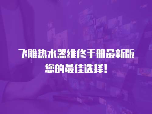 飛雕熱水器維修手冊最新版您的最佳選擇！