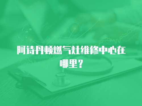 阿詩丹頓燃氣灶維修中心在哪里？