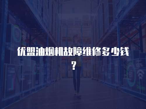 優盟油煙機故障維修多少錢？