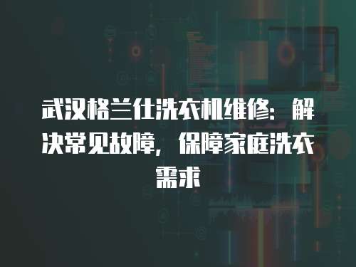 武漢格蘭仕洗衣機維修：解決常見故障，保障家庭洗衣需求