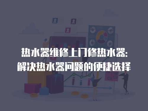 熱水器維修上門修熱水器：解決熱水器問題的便捷選擇