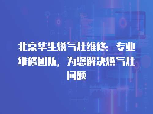 北京華生燃?xì)庠罹S修：專業(yè)維修團(tuán)隊(duì)，為您解決燃?xì)庠顔栴}
