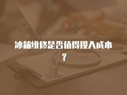 冰箱維修是否值得投入成本？