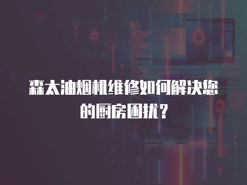 森太油煙機維修如何解決您的廚房困擾？