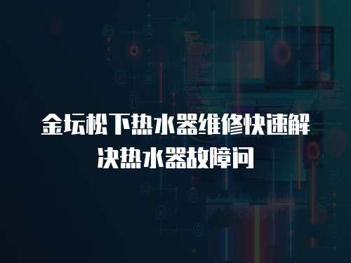 金壇松下熱水器維修快速解決熱水器故障問