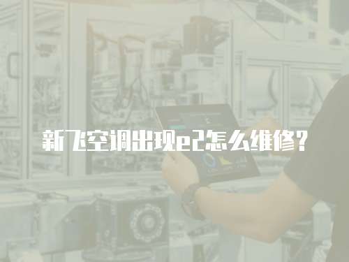 新飛空調出現e2怎么維修？