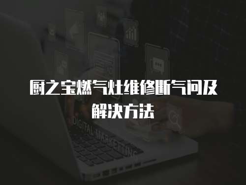 廚之寶燃氣灶維修斷氣問及解決方法