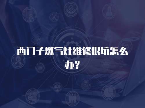 西門子燃氣灶維修很坑怎么辦？