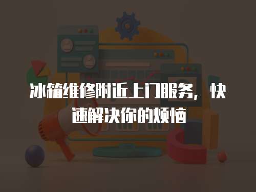 冰箱維修附近上門服務，快速解決你的煩惱