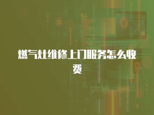 燃氣灶維修上門服務怎么收費