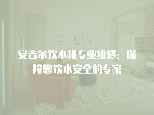 安吉爾飲水機專業維修：保障您飲水安全的專家