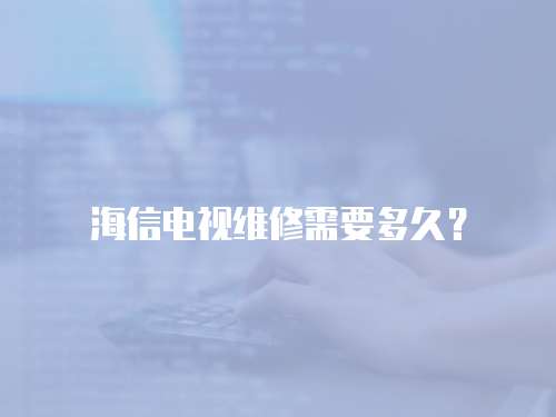海信電視維修需要多久？