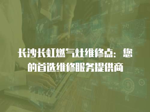 長沙長虹燃氣灶維修點：您的首選維修服務提供商