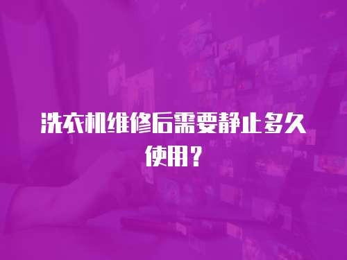 洗衣機維修后需要靜止多久使用？