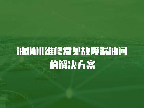 油煙機維修常見故障漏油問的解決方案