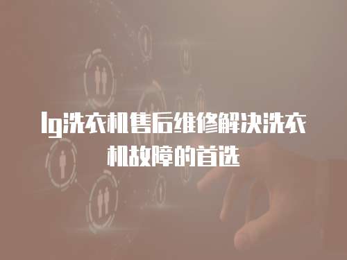 lg洗衣機售后維修解決洗衣機故障的首選