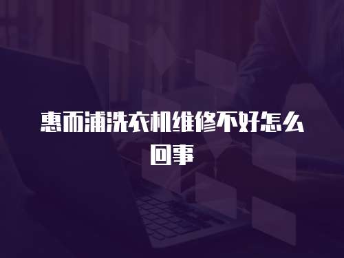 惠而浦洗衣機維修不好怎么回事