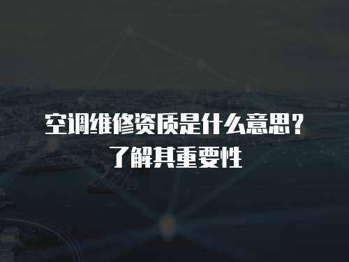 空調(diào)維修資質(zhì)是什么意思？了解其重要性
