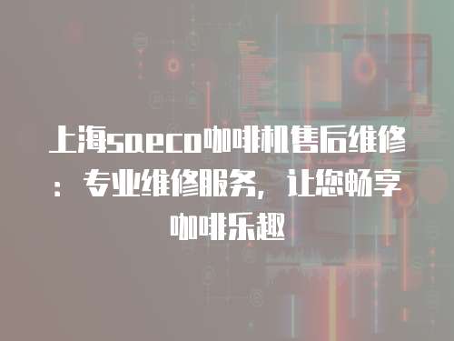 上海saeco咖啡機售后維修：專業維修服務，讓您暢享咖啡樂趣
