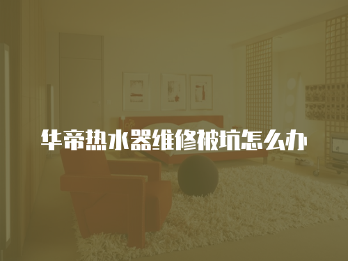華帝熱水器維修被坑怎么辦